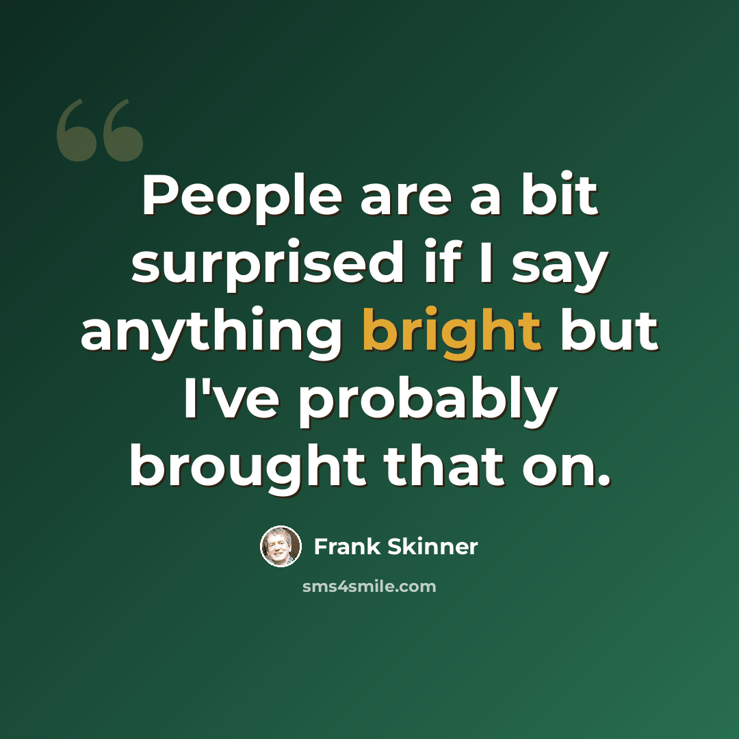 “People are a bit surprised if I say anything bright but I've probably brought that on.” quote by Frank Skinner