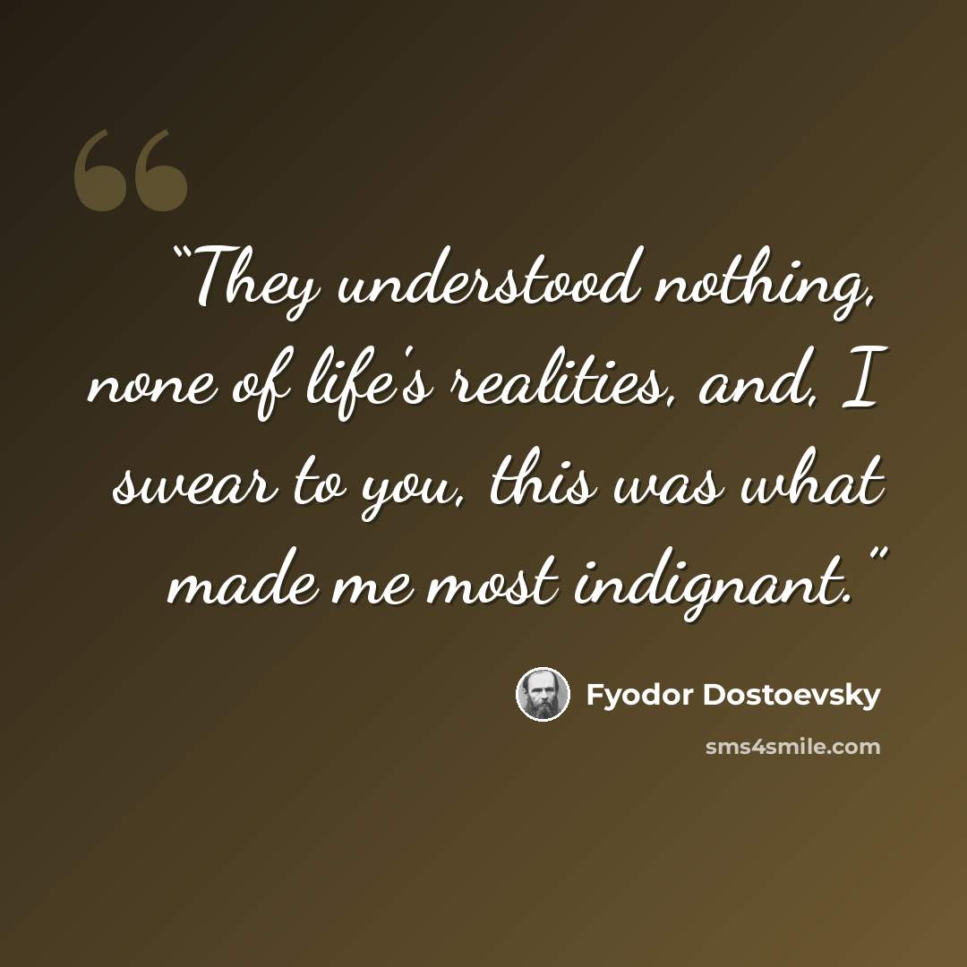 “They understood nothing, none of life's realities, and, I swear to you, this was what made me most indignant.” quote by Fyodor Dostoevsky