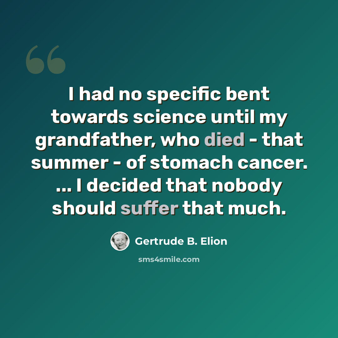 “I had no specific bent towards science until my grandfather, who died - that summer - of stomach cancer. ... I decided that nobody should suffer that much.” quote by Gertrude B. Elion