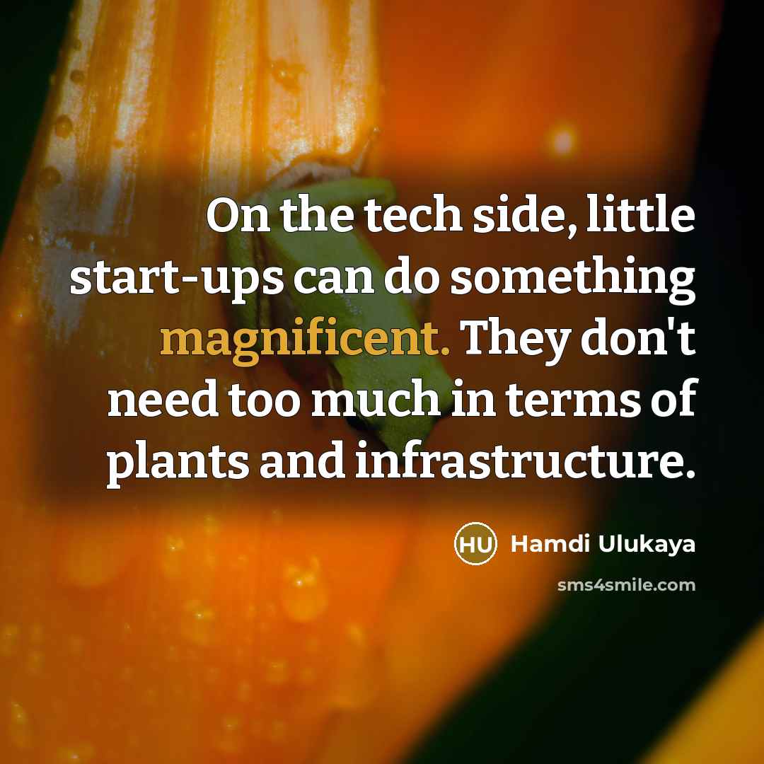 “On the tech side, little start-ups can do something magnificent. They don't need too much in terms of plants and infrastructure.” quote by Hamdi Ulukaya