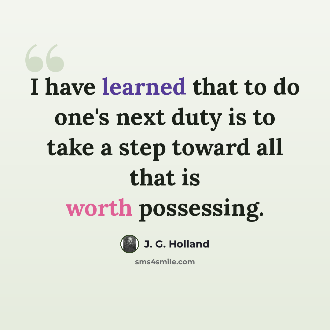 “I have learned that to do one's next duty is to take a step toward all that is worth possessing.” quote by J. G. Holland