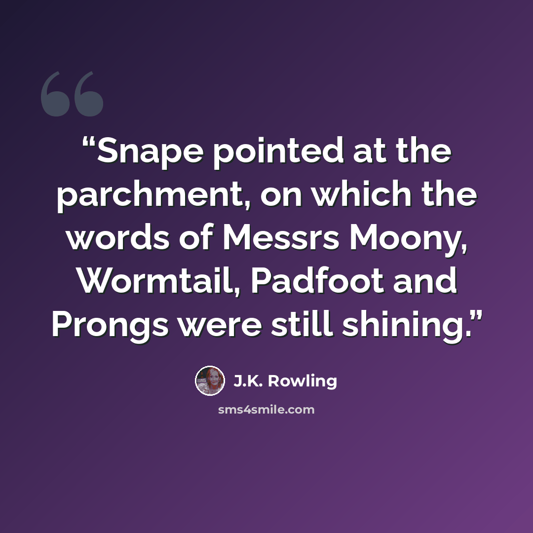 “Snape pointed at the parchment, on which the words of Messrs Moony, Wormtail, Padfoot and Prongs were still shining.” quote by J.K. Rowling