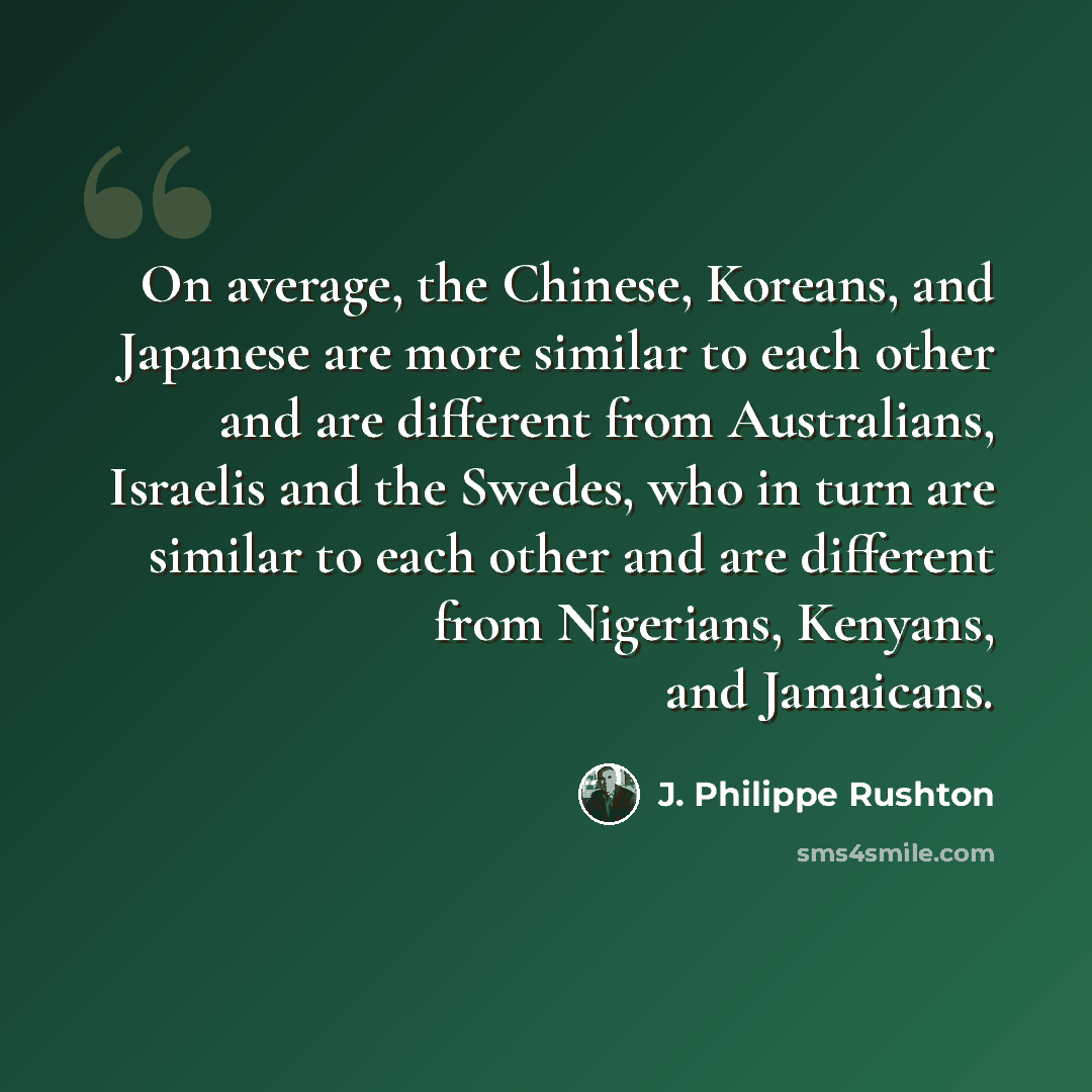 “On average, the Chinese, Koreans, and Japanese are more similar to each other and are different from Australians, Israelis and the Swedes, who in turn are similar to each other and are different from Nigerians, Kenyans, and Jamaicans.” quote by J. Philippe Rushton