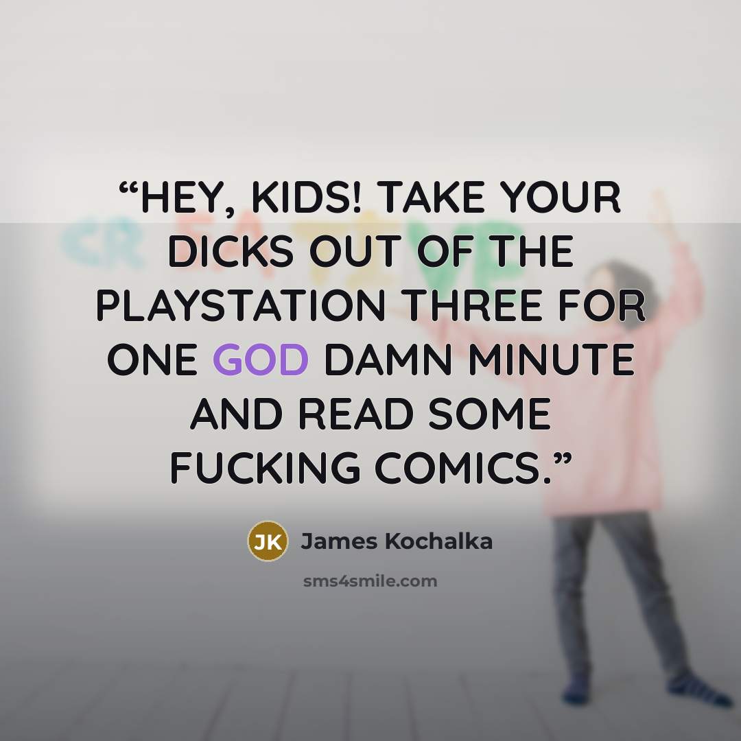 “HEY, KIDS! TAKE YOUR DICKS OUT OF THE PLAYSTATION THREE FOR ONE GOD DAMN MINUTE AND READ SOME FUCKING COMICS.” quote by James Kochalka