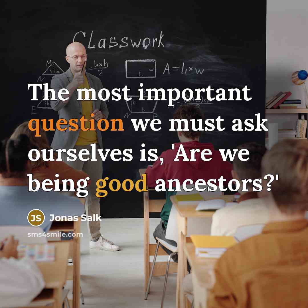 “The most important question we must ask ourselves is, 'Are we being good ancestors?'” quote by Jonas Salk
