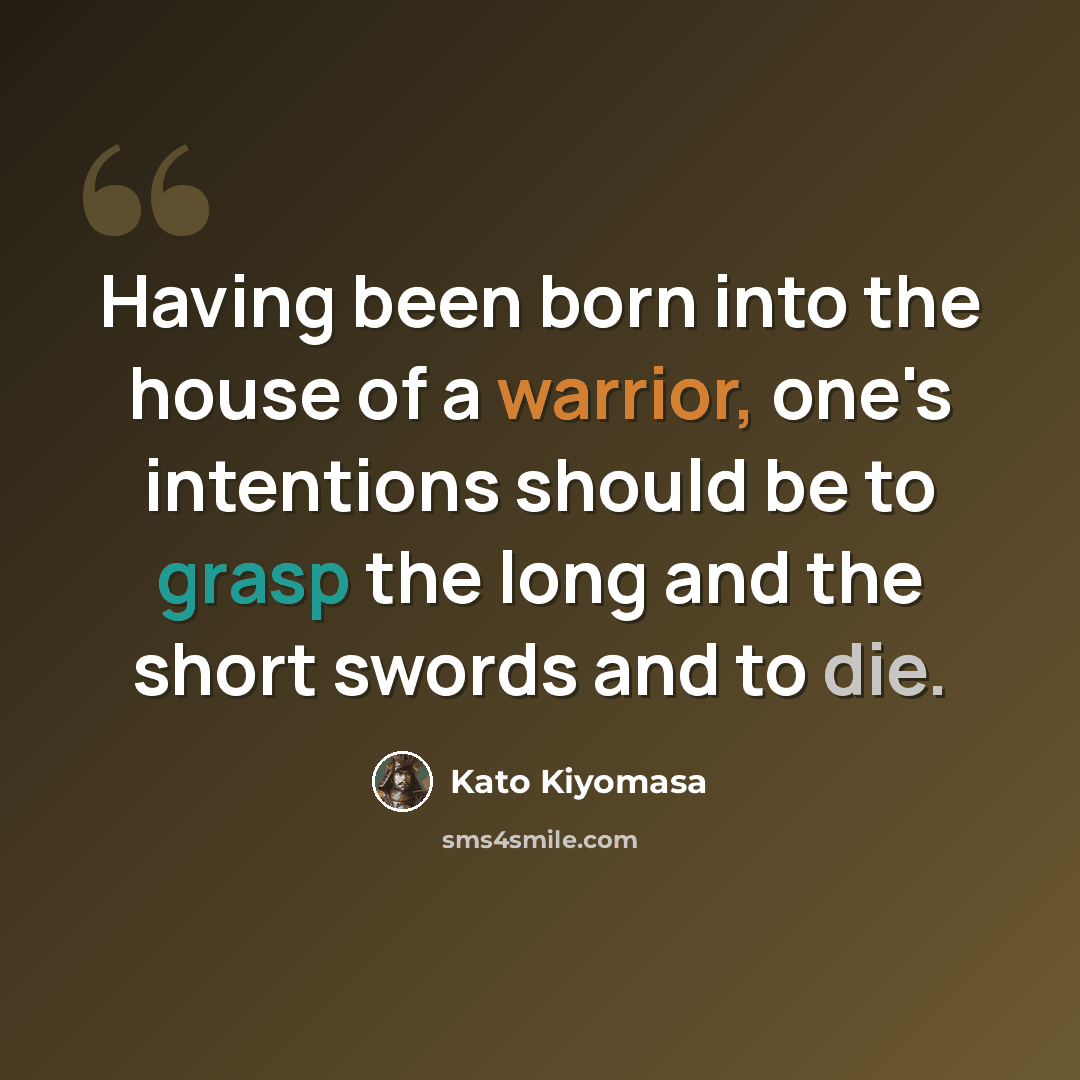 “Having been born into the house of a warrior, one's intentions should be to grasp the long and the short swords and to die.” quote by Kato Kiyomasa