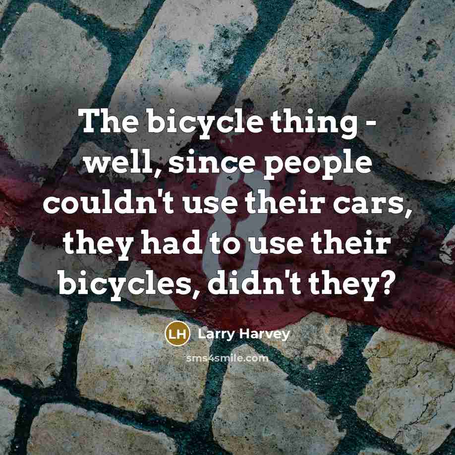 “The bicycle thing - well, since people couldn't use their cars, they had to use their bicycles, didn't they?” quote by Larry Harvey