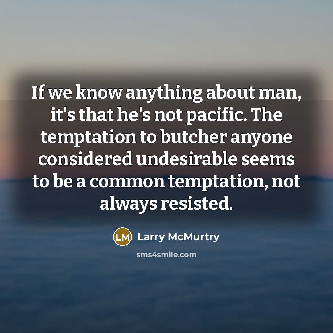 “If we know anything about man, it's that he's not pacific. The temptation to butcher anyone considered undesirable seems to be a common temptation, not always resisted.” quote by Larry McMurtry
