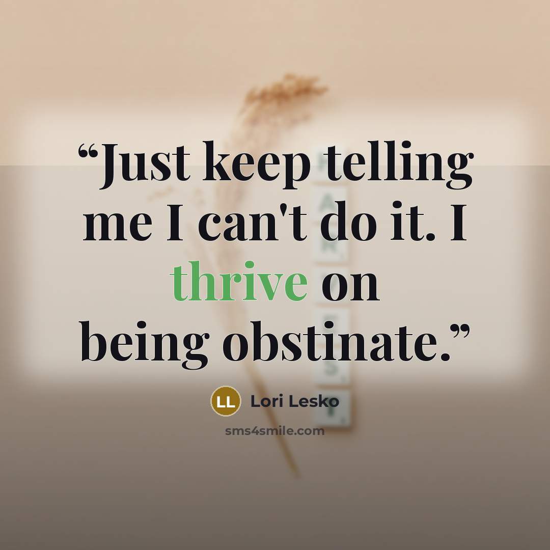“Just keep telling me I can't do it. I thrive on being obstinate.” quote by Lori Lesko