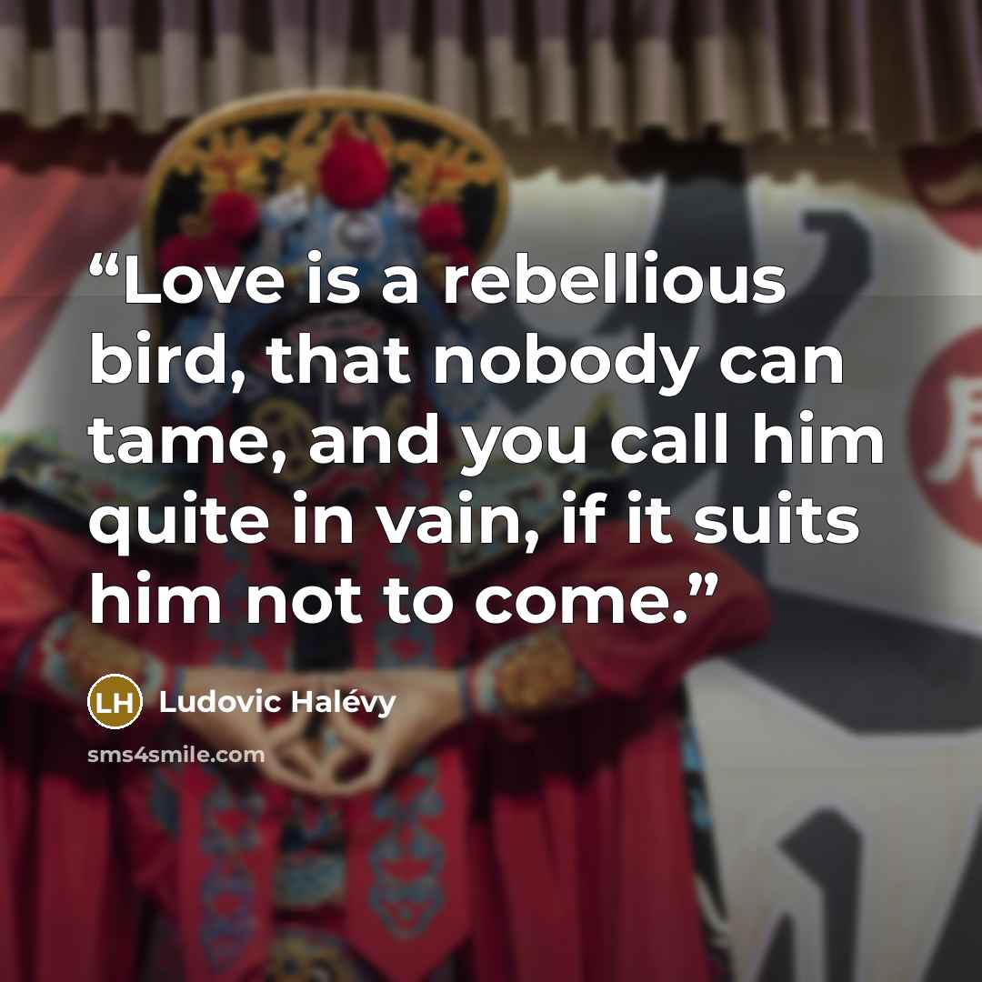 “Love is a rebellious bird, that nobody can tame, and you call him quite in vain, if it suits him not to come.” quote by Ludovic Halévy