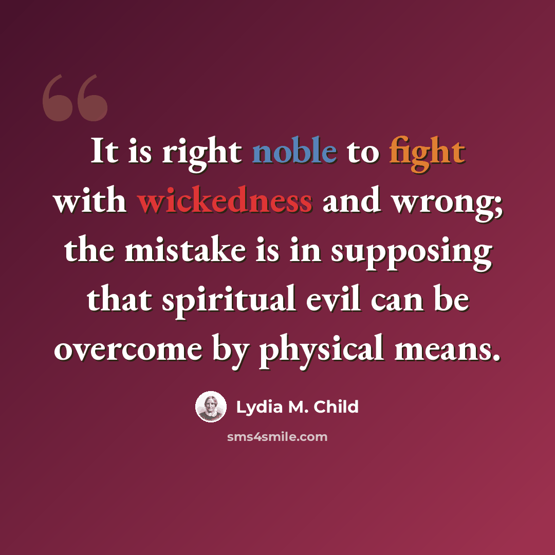 “It is right noble to fight with wickedness and wrong; the mistake is in supposing that spiritual evil can be overcome by physical means.” quote by Lydia M. Child