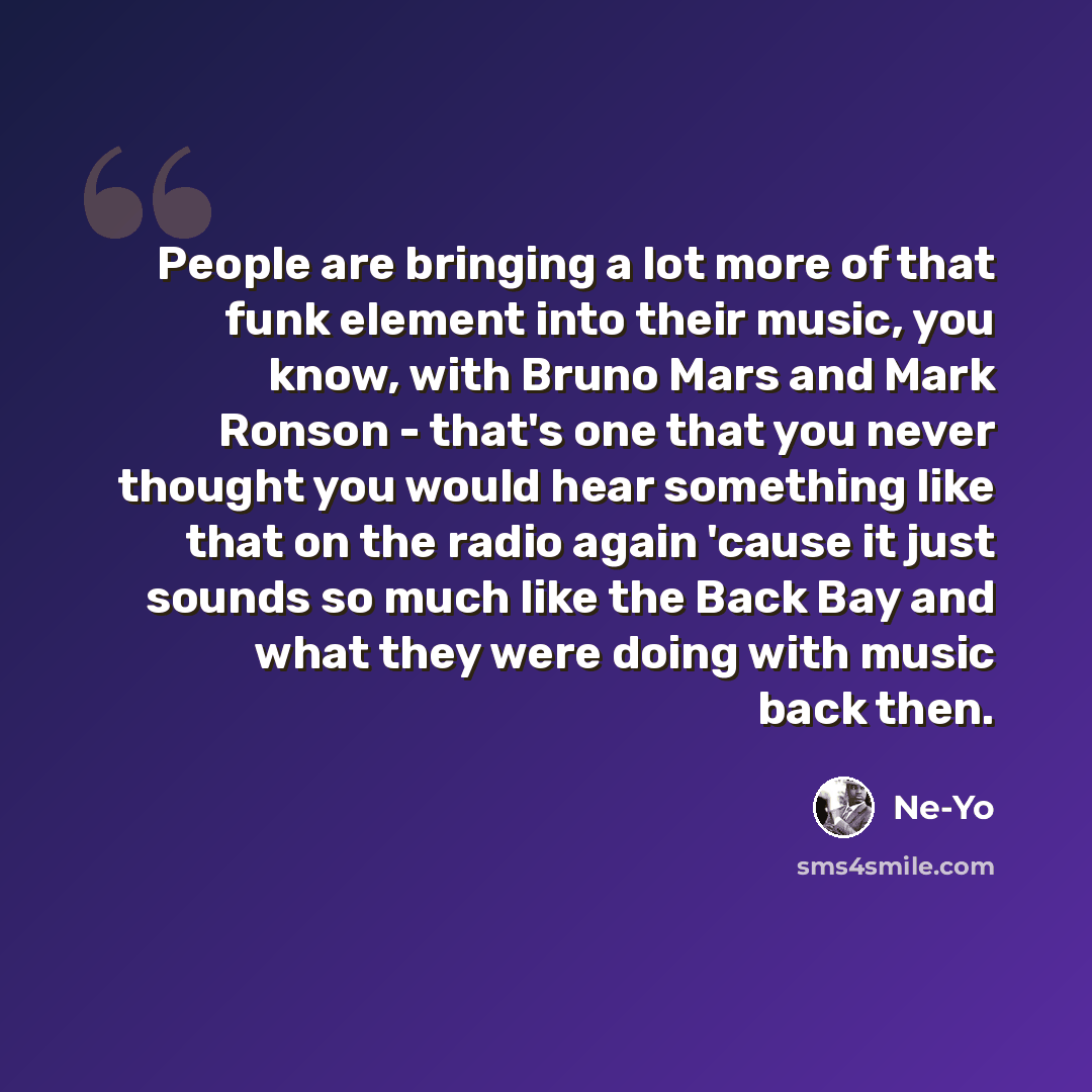 “People are bringing a lot more of that funk element into their music, you know, with Bruno Mars and Mark Ronson - that's one that you never thought you would hear something like that on the radio again 'cause it just sounds so much like the Back Bay and what they were doing with music back then.” quote by Ne-Yo