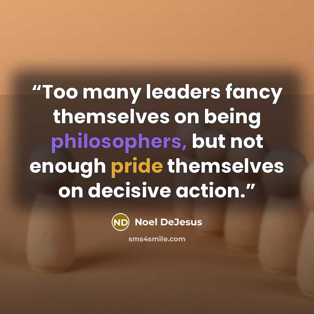 “Too many leaders fancy themselves on being philosophers, but not enough pride themselves on decisive action.” quote by Noel DeJesus