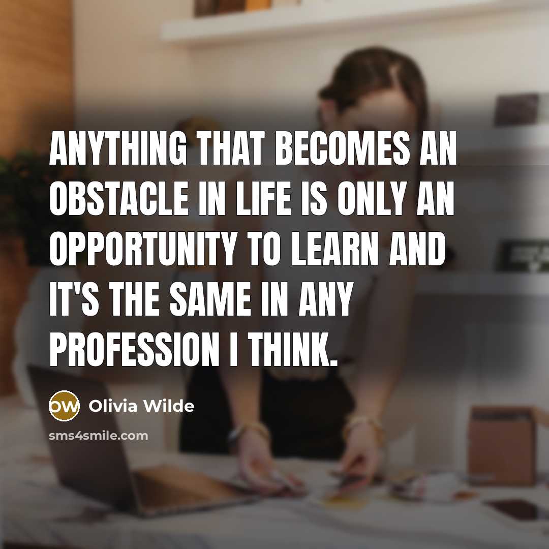 “Anything that becomes an obstacle in life is only an opportunity to learn and it's the same in any profession I think.” quote by Olivia Wilde