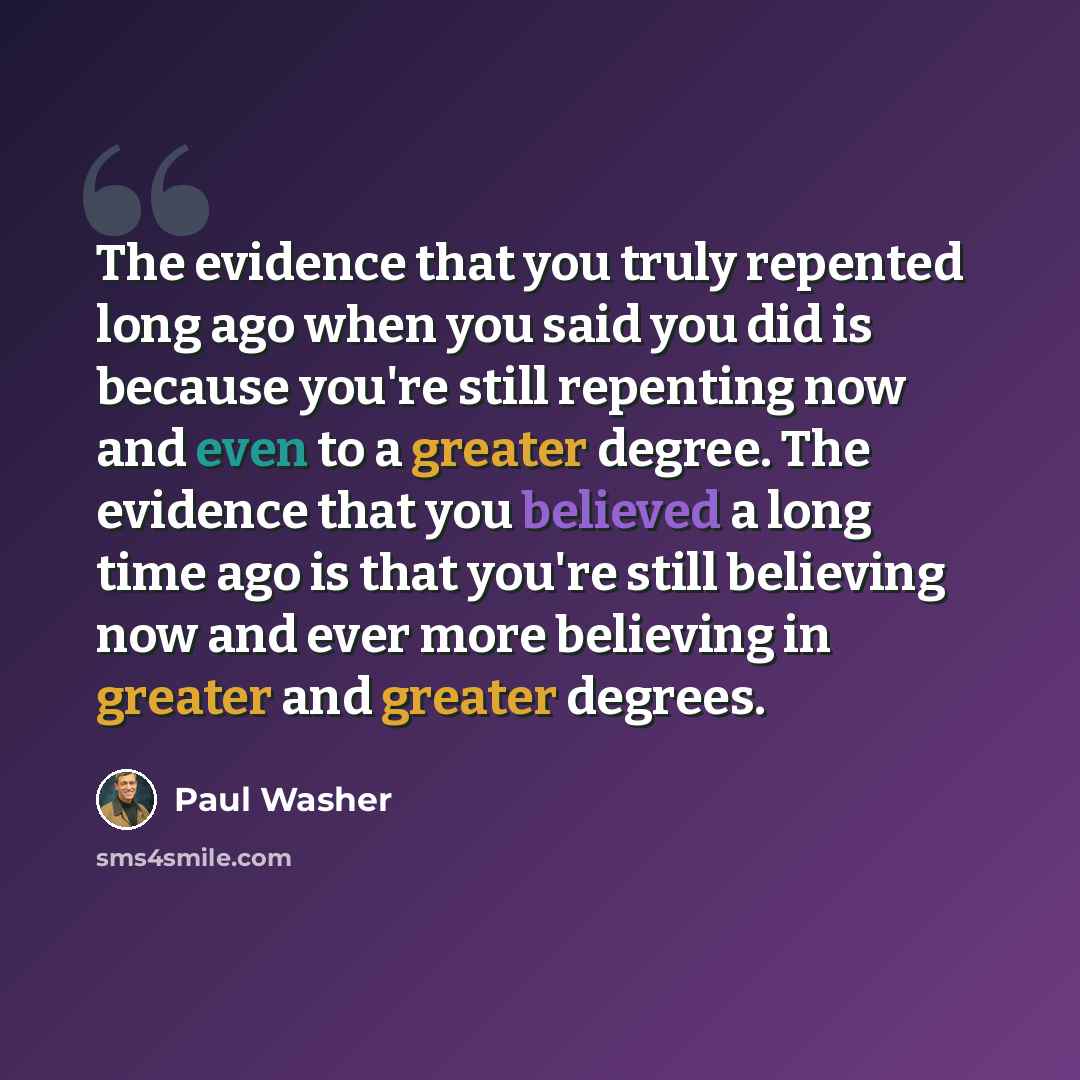 “The evidence that you truly repented long ago when you said you did is because you're still repenting now and even to a greater degree. The evidence that you believed a long time ago is that you're still believing now and ever more believing in greater and greater degrees.” quote by Paul Washer