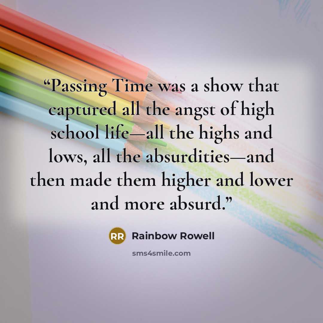 “Passing Time was a show that captured all the angst of high school life—all the highs and lows, all the absurdities—and then made them higher and lower and more absurd.” quote by Rainbow Rowell