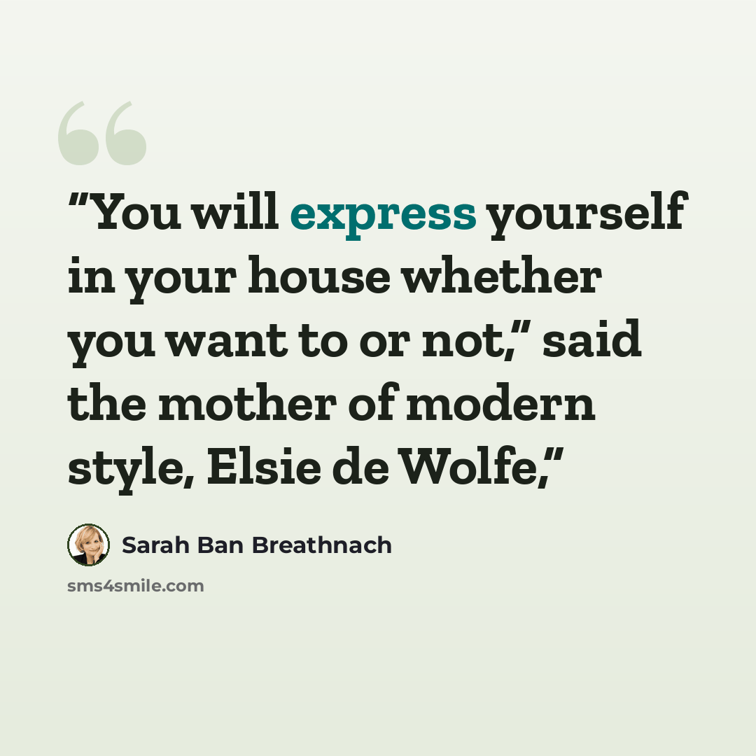 “You will express yourself in your house whether you want to or not,” said the mother of modern style, Elsie de Wolfe,” quote by Sarah Ban Breathnach