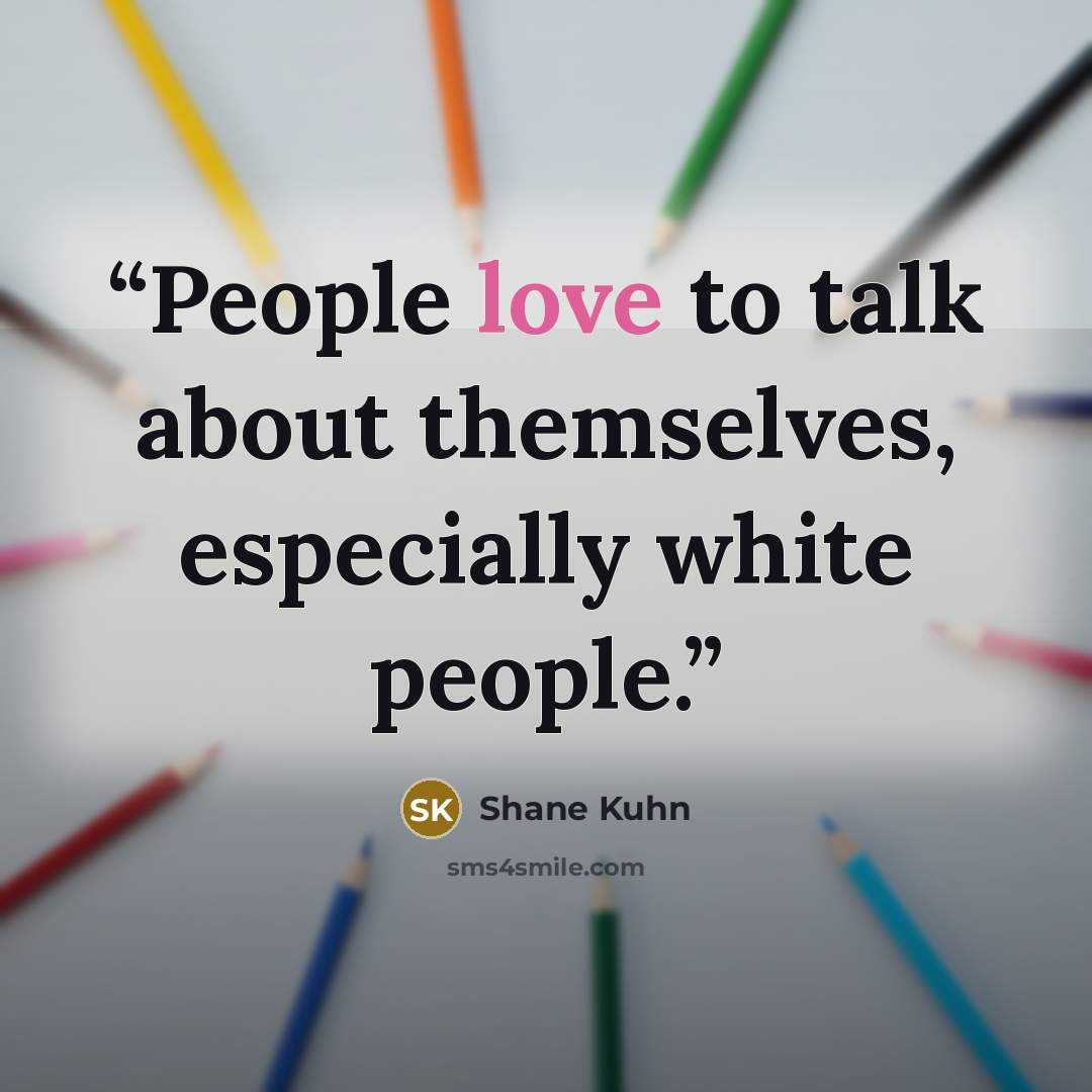 “People love to talk about themselves, especially white people.” quote by Shane Kuhn