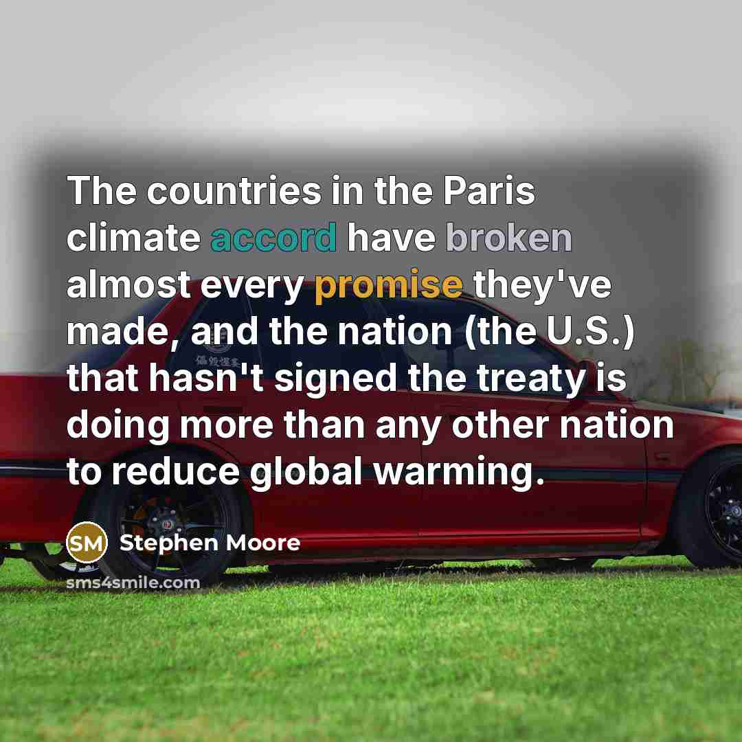 “The countries in the Paris climate accord have broken almost every promise they've made, and the nation (the U.S.) that hasn't signed the treaty is doing more than any other nation to reduce global warming.” quote by Stephen Moore