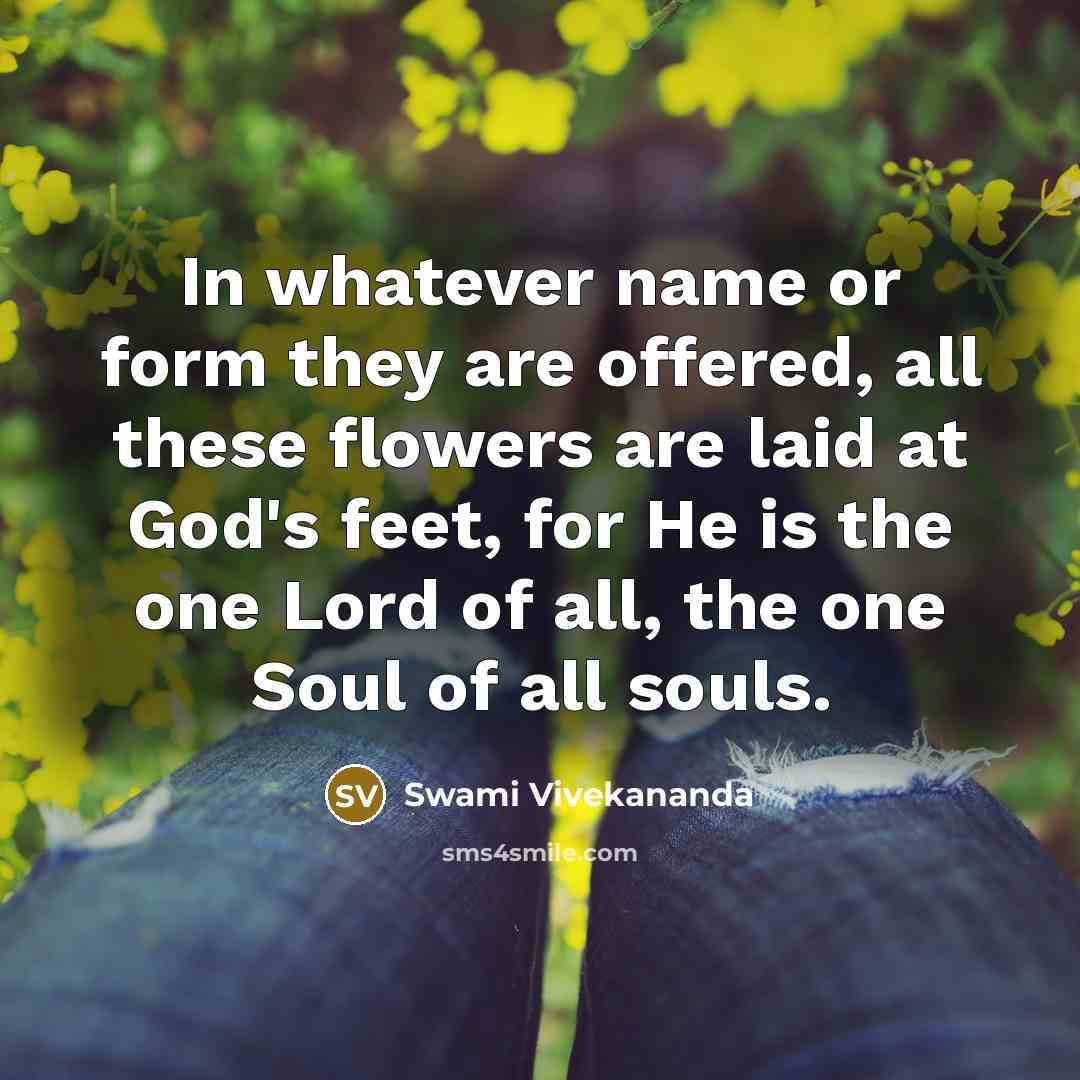 “In whatever name or form they are offered, all these flowers are laid at God's feet, for He is the one Lord of all, the one Soul of all souls.” quote by Swami Vivekananda