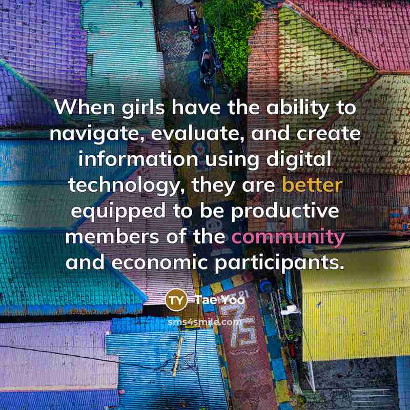 “When girls have the ability to navigate, evaluate, and create information using digital technology, they are better equipped to be productive members of the community and economic participants.” quote by Tae Yoo