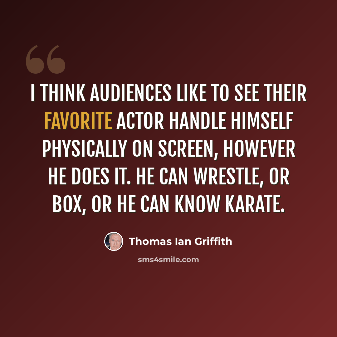 “I think audiences like to see their favorite actor handle himself physically on screen, however he does it. He can wrestle, or box, or he can know karate.” quote by Thomas Ian Griffith