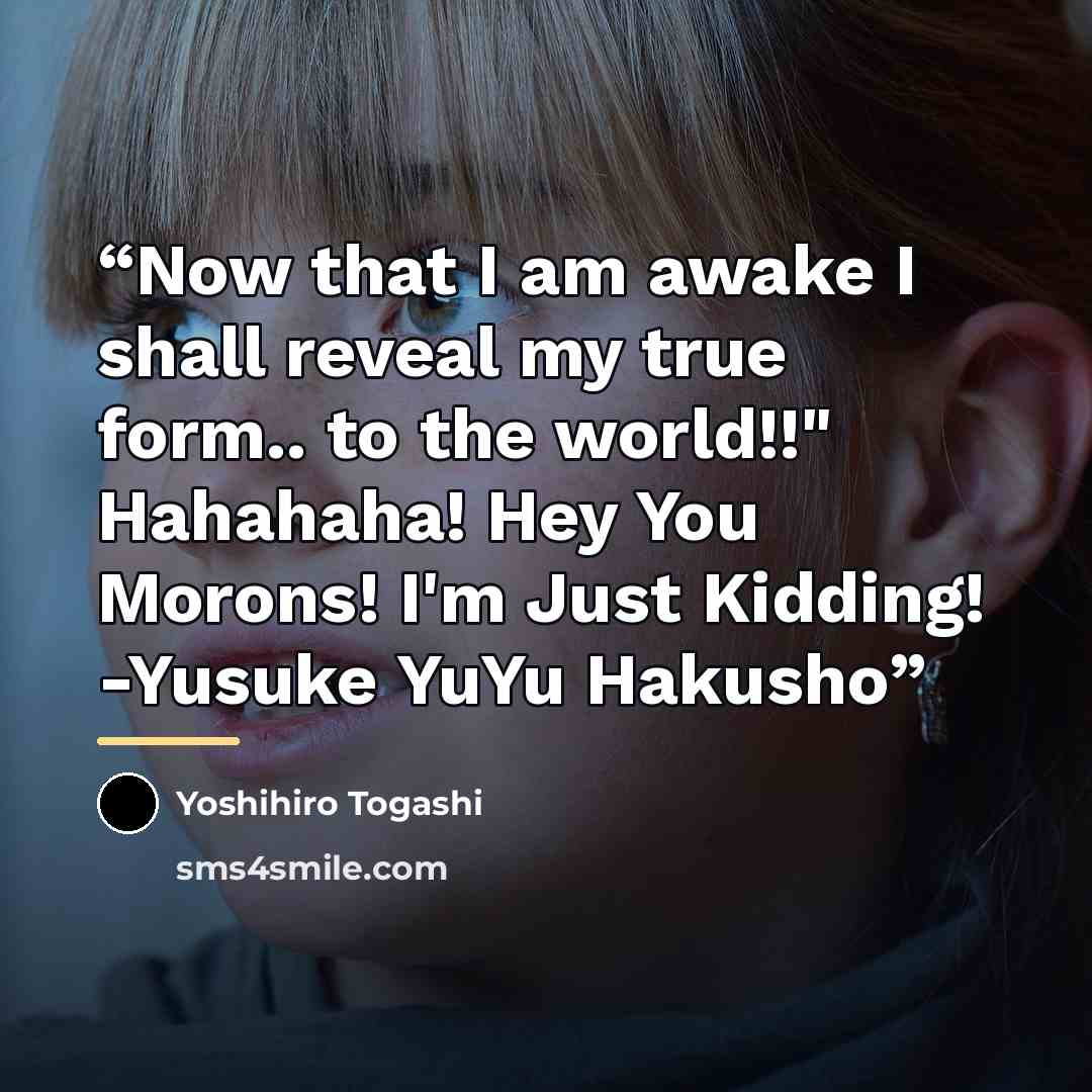 “Now that I am awake I shall reveal my true form.. to the world!!" Hahahaha! Hey You Morons! I'm Just Kidding! -Yusuke YuYu Hakusho” quote by Yoshihiro Togashi