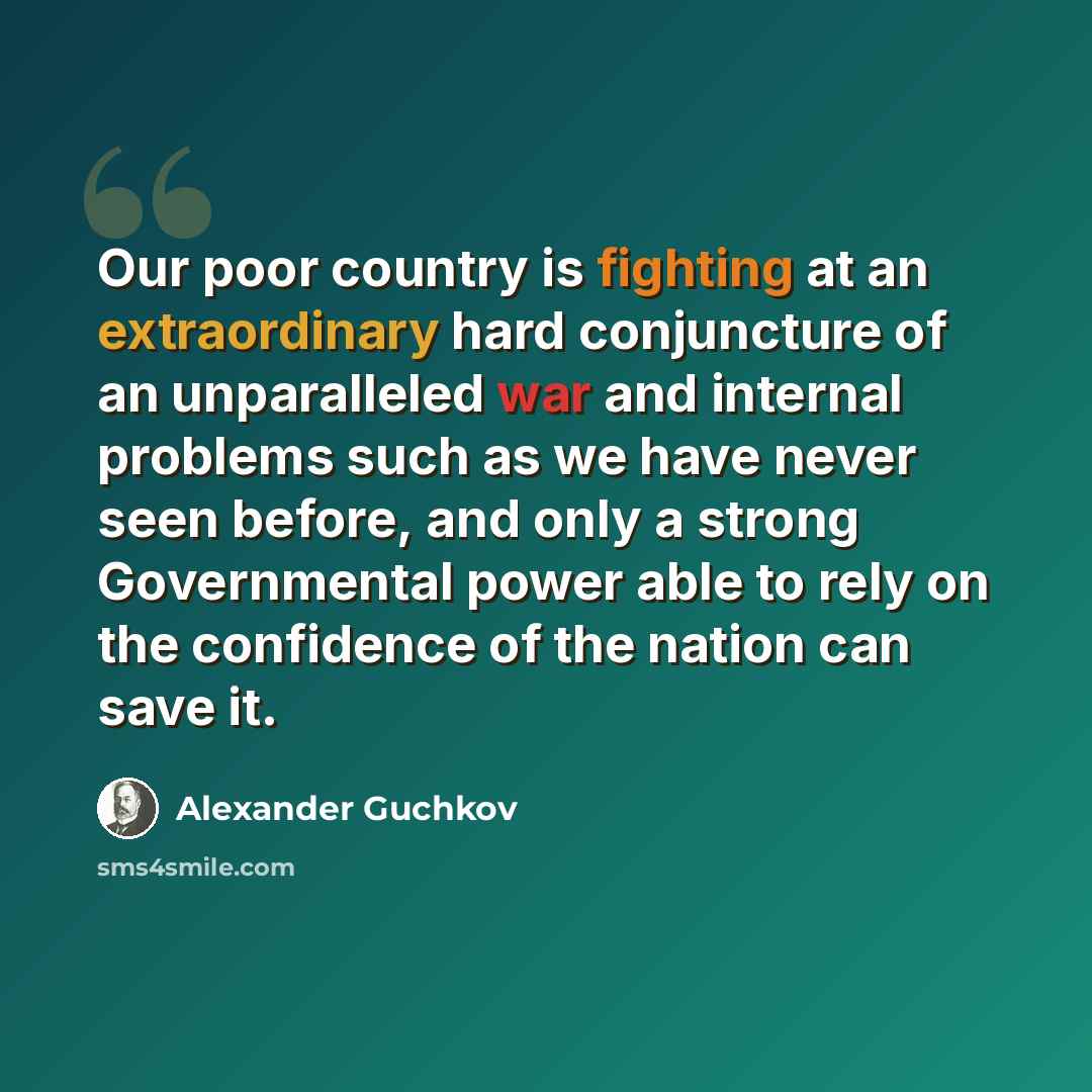 “Our poor country is fighting at an extraordinary hard conjuncture of an unparalleled war and internal problems such as we have never seen before, and only a strong Governmental power able to rely on the confidence of the nation can save it.” quote by Alexander Guchkov