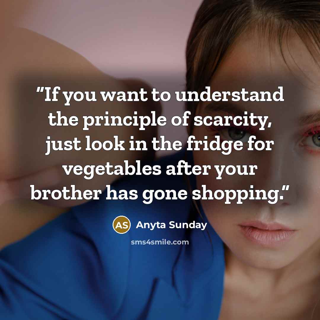 “If you want to understand the principle of scarcity, just look in the fridge for vegetables after your brother has gone shopping.” quote by Anyta Sunday