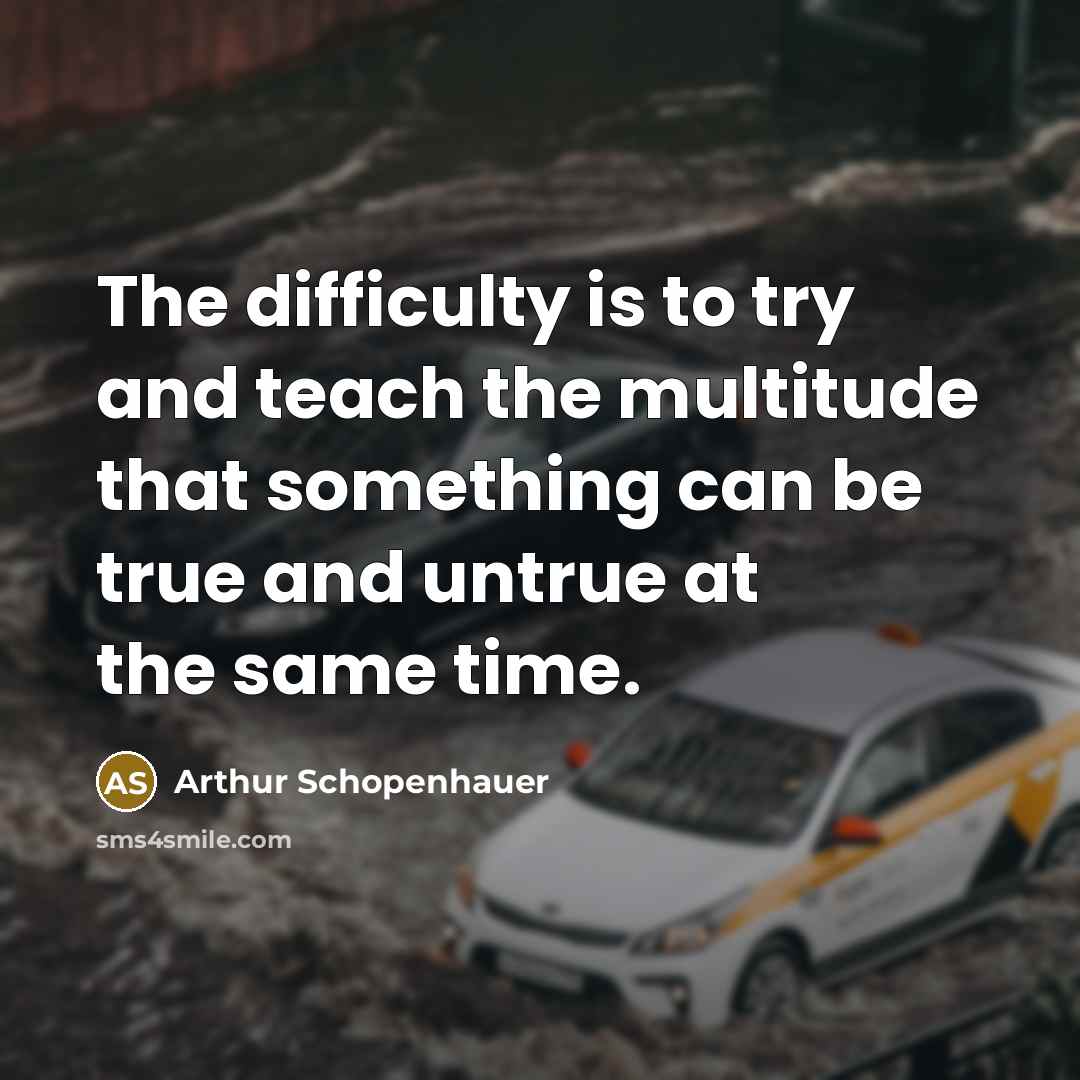 “The difficulty is to try and teach the multitude that something can be true and untrue at the same time.” quote by Arthur Schopenhauer