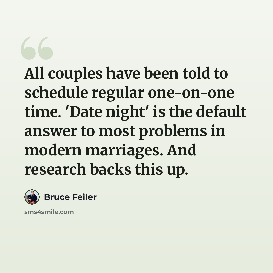 “All couples have been told to schedule regular one-on-one time. 'Date night' is the default answer to most problems in modern marriages. And research backs this up.” quote by Bruce Feiler