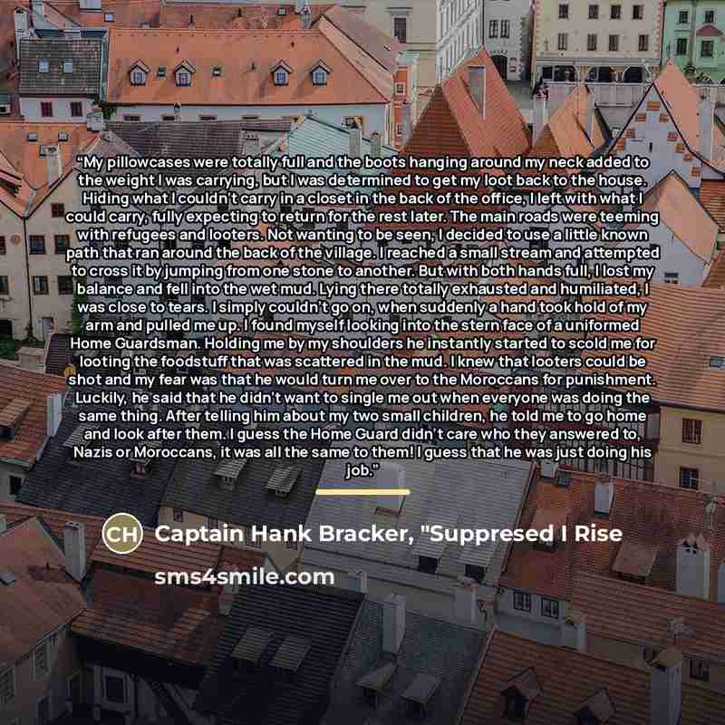 “My pillowcases were totally full and the boots hanging around my neck added to the weight I was carrying, but I was determined to get my loot back to the house. Hiding what I couldn’t carry in a closet in the back of the office, I left with what I could carry, fully expecting to return for the…” quote by Captain Hank Bracker, "Suppresed I Rise