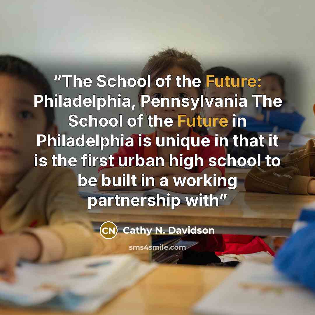 “The School of the Future: Philadelphia, Pennsylvania The School of the Future in Philadelphia is unique in that it is the first urban high school to be built in a working partnership with” quote by Cathy N. Davidson