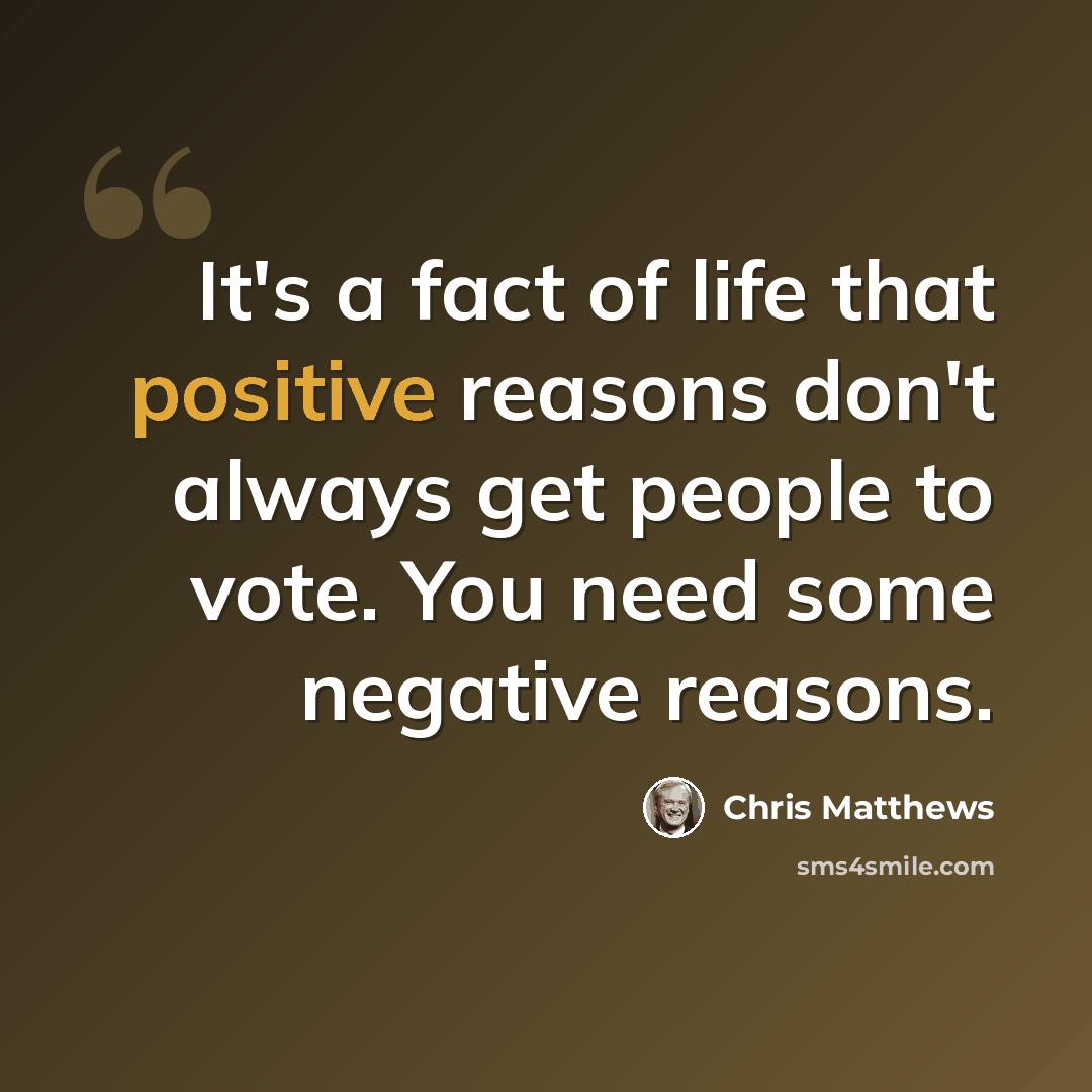 “It's a fact of life that positive reasons don't always get people to vote. You need some negative reasons.” quote by Chris Matthews