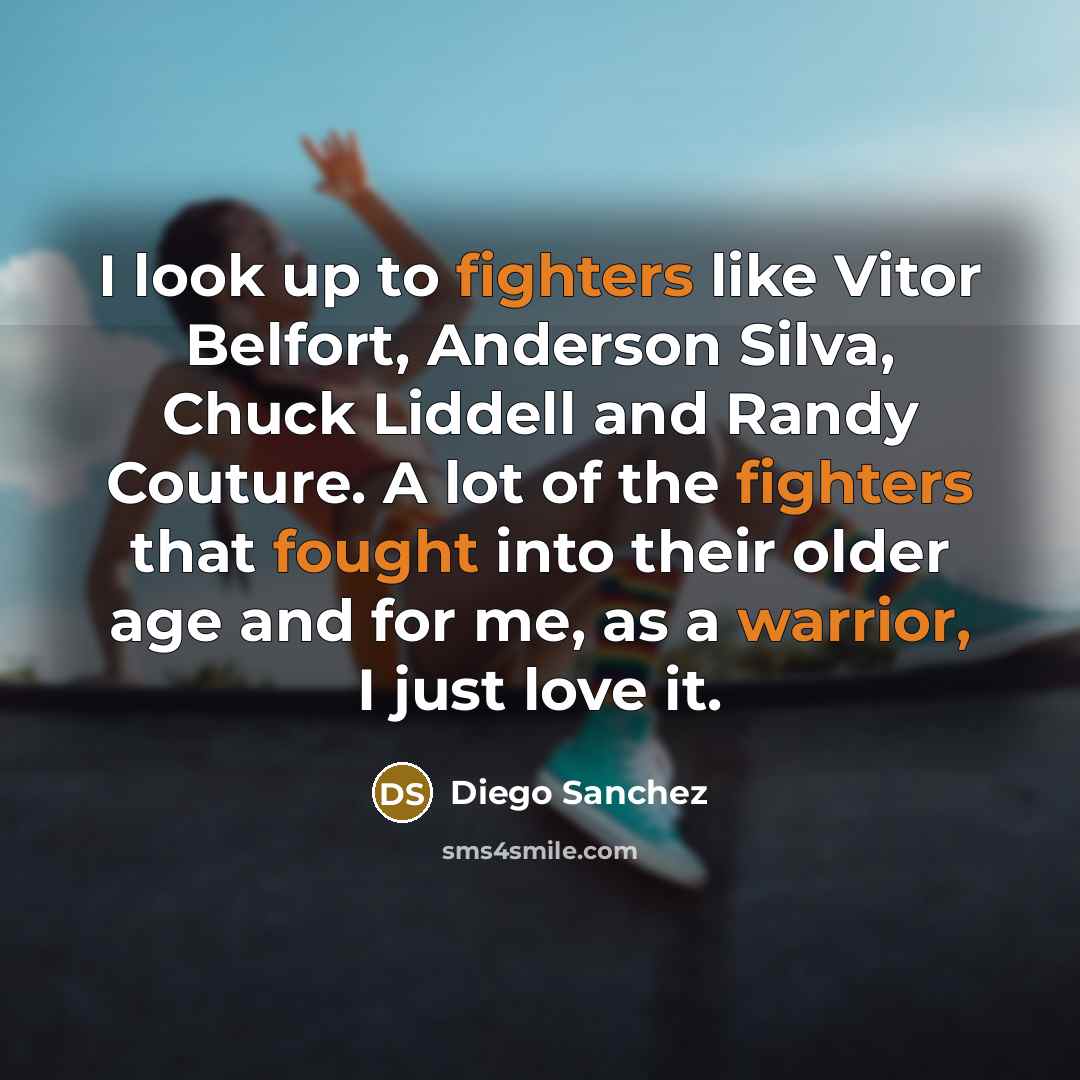 “I look up to fighters like Vitor Belfort, Anderson Silva, Chuck Liddell and Randy Couture. A lot of the fighters that fought into their older age and for me, as a warrior, I just love it.” quote by Diego Sanchez