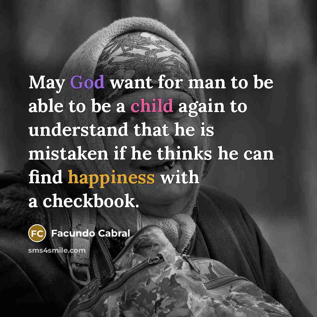 “May God want for man to be able to be a child again to understand that he is mistaken if he thinks he can find happiness with a checkbook.” quote by Facundo Cabral