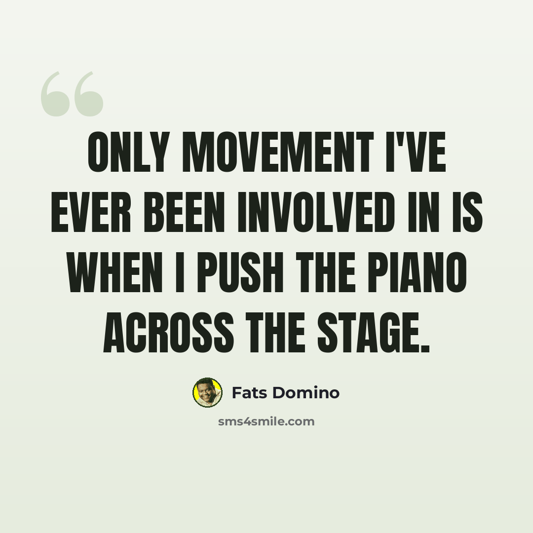 “Only movement I've ever been involved in is when I push the piano across the stage.” quote by Fats Domino