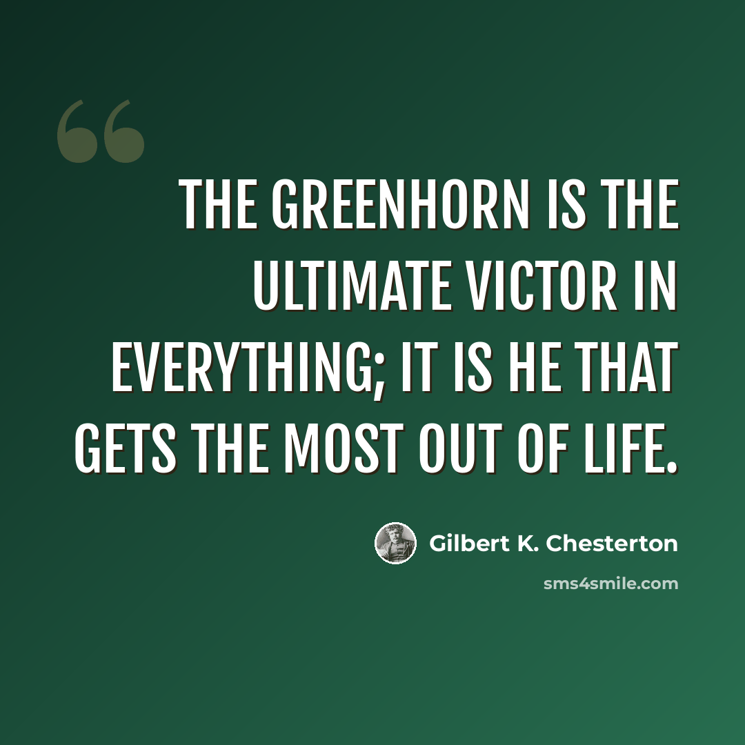 “The greenhorn is the ultimate victor in everything; it is he that gets the most out of life.” quote by Gilbert K. Chesterton