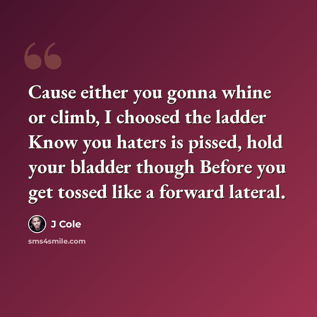 “Cause either you gonna whine or climb, I choosed the ladder Know you haters is pissed, hold your bladder though Before you get tossed like a forward lateral.” quote by J Cole