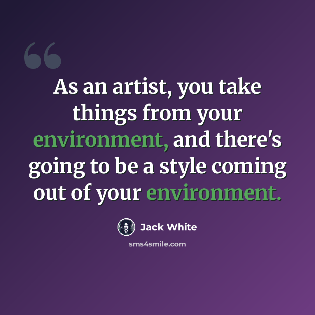 “As an artist, you take things from your environment, and there's going to be a style coming out of your environment.” quote by Jack White