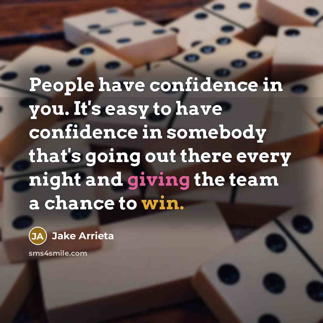 “People have confidence in you. It's easy to have confidence in somebody that's going out there every night and giving the team a chance to win.” quote by Jake Arrieta