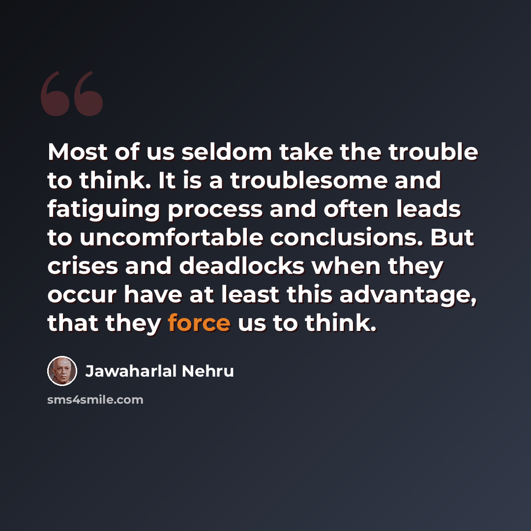 “Most of us seldom take the trouble to think. It is a troublesome and fatiguing process and often leads to uncomfortable conclusions. But crises and deadlocks when they occur have at least this advantage, that they force us to think.” quote by Jawaharlal Nehru