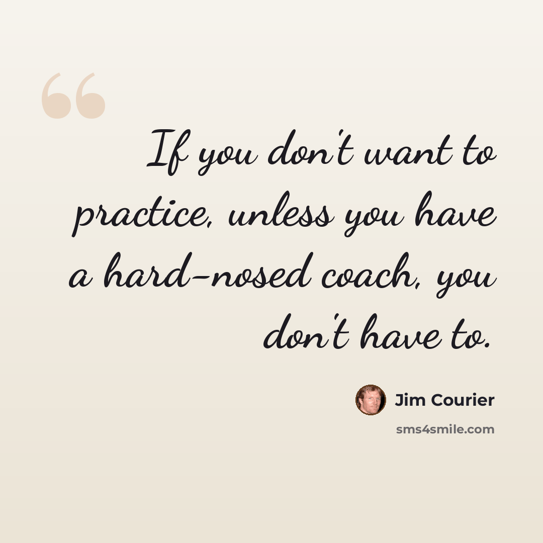 “If you don't want to practice, unless you have a hard-nosed coach, you don't have to.” quote by Jim Courier
