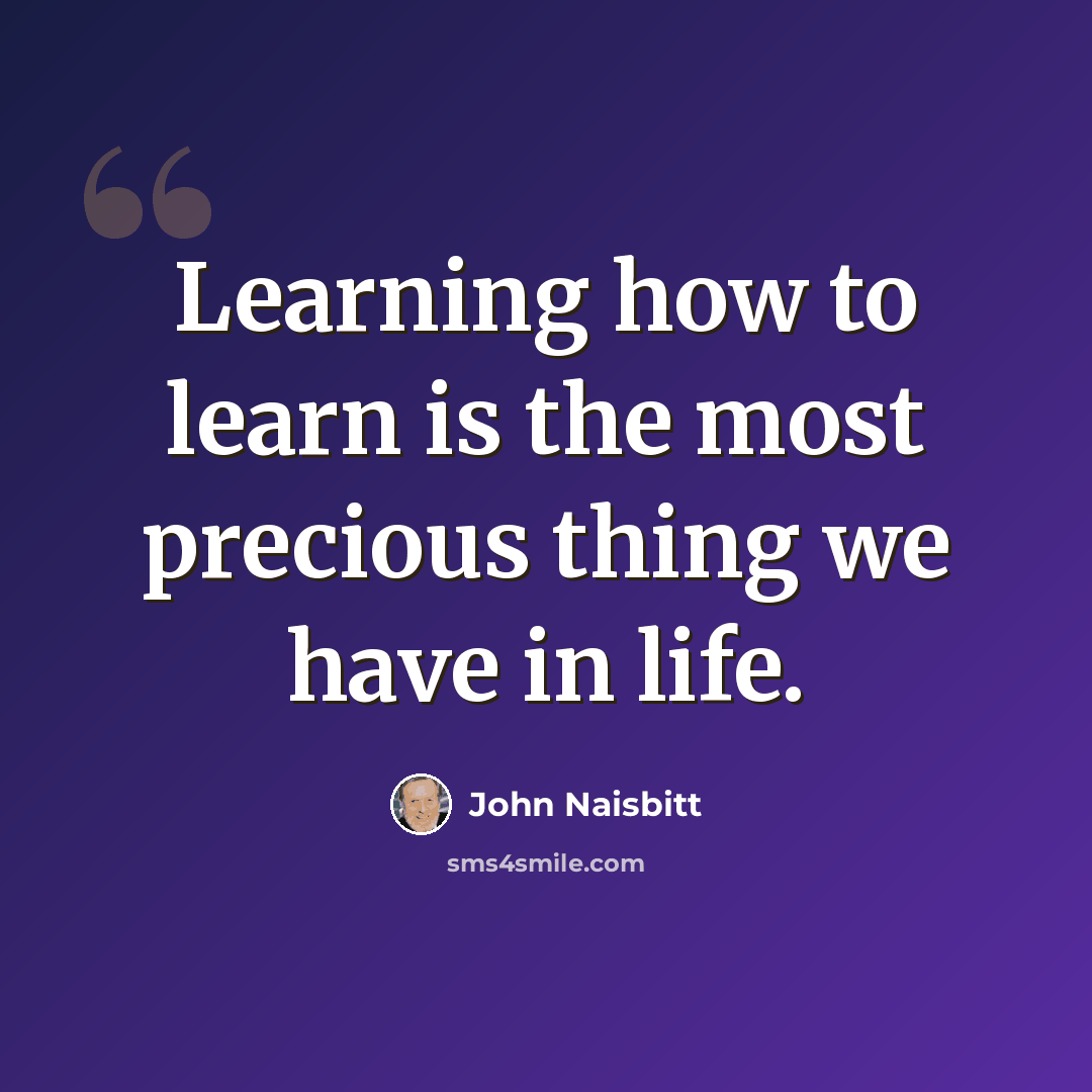 “Learning how to learn is the most precious thing we have in life.” quote by John Naisbitt