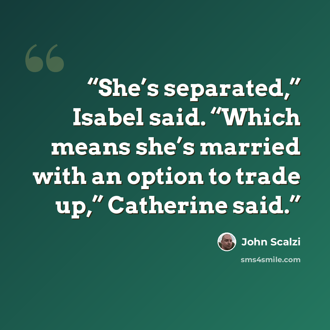 “She’s separated,” Isabel said. “Which means she’s married with an option to trade up,” Catherine said.” quote by John Scalzi