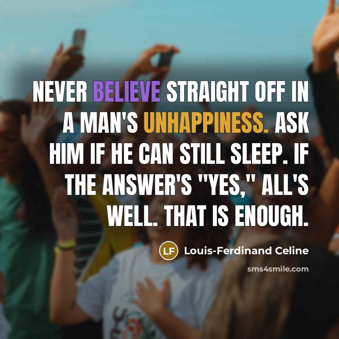 “Never believe straight off in a man's unhappiness. Ask him if he can still sleep. If the answer's "yes," all's well. That is enough.” quote by Louis-Ferdinand Celine