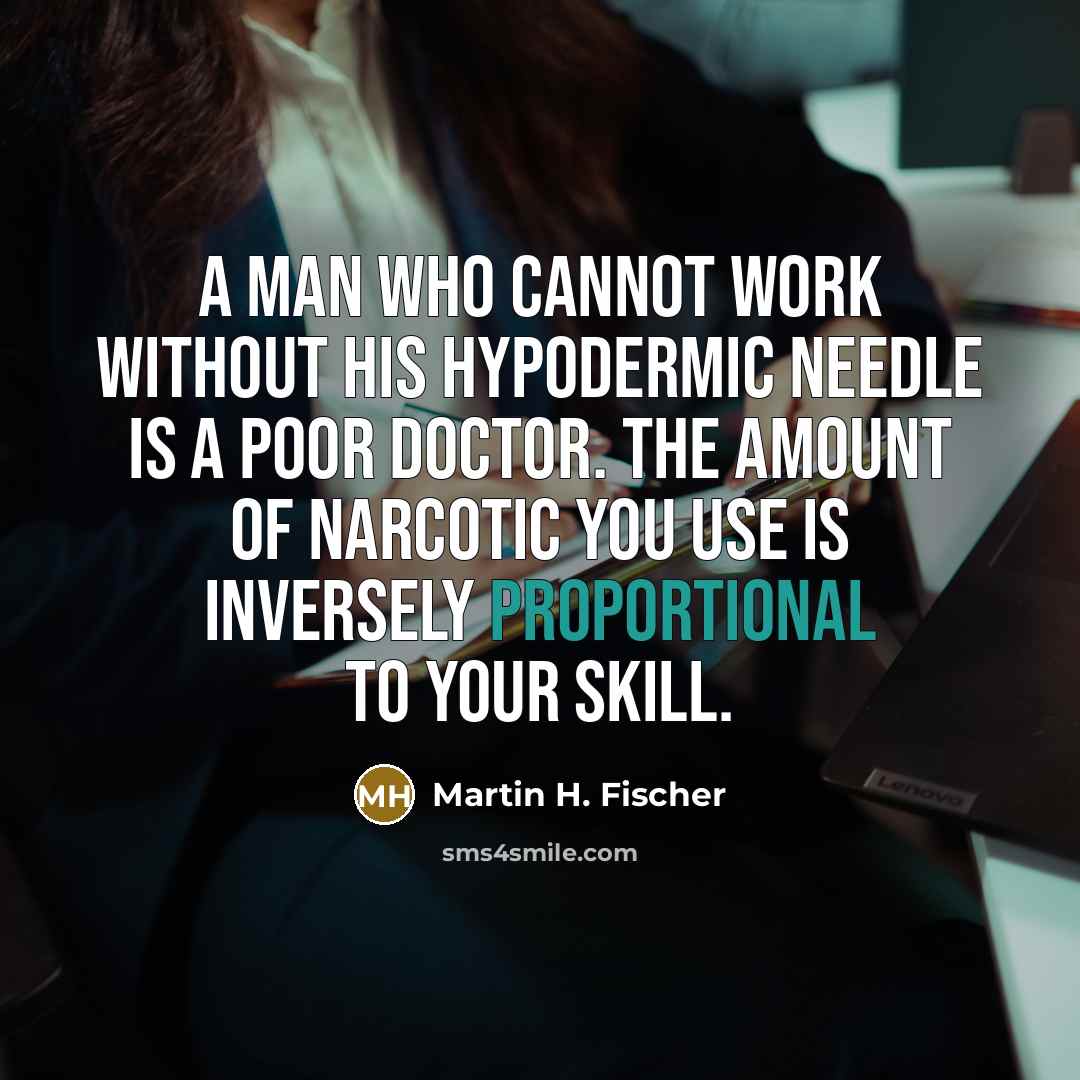 “A man who cannot work without his hypodermic needle is a poor doctor. The amount of narcotic you use is inversely proportional to your skill.” quote by Martin H. Fischer