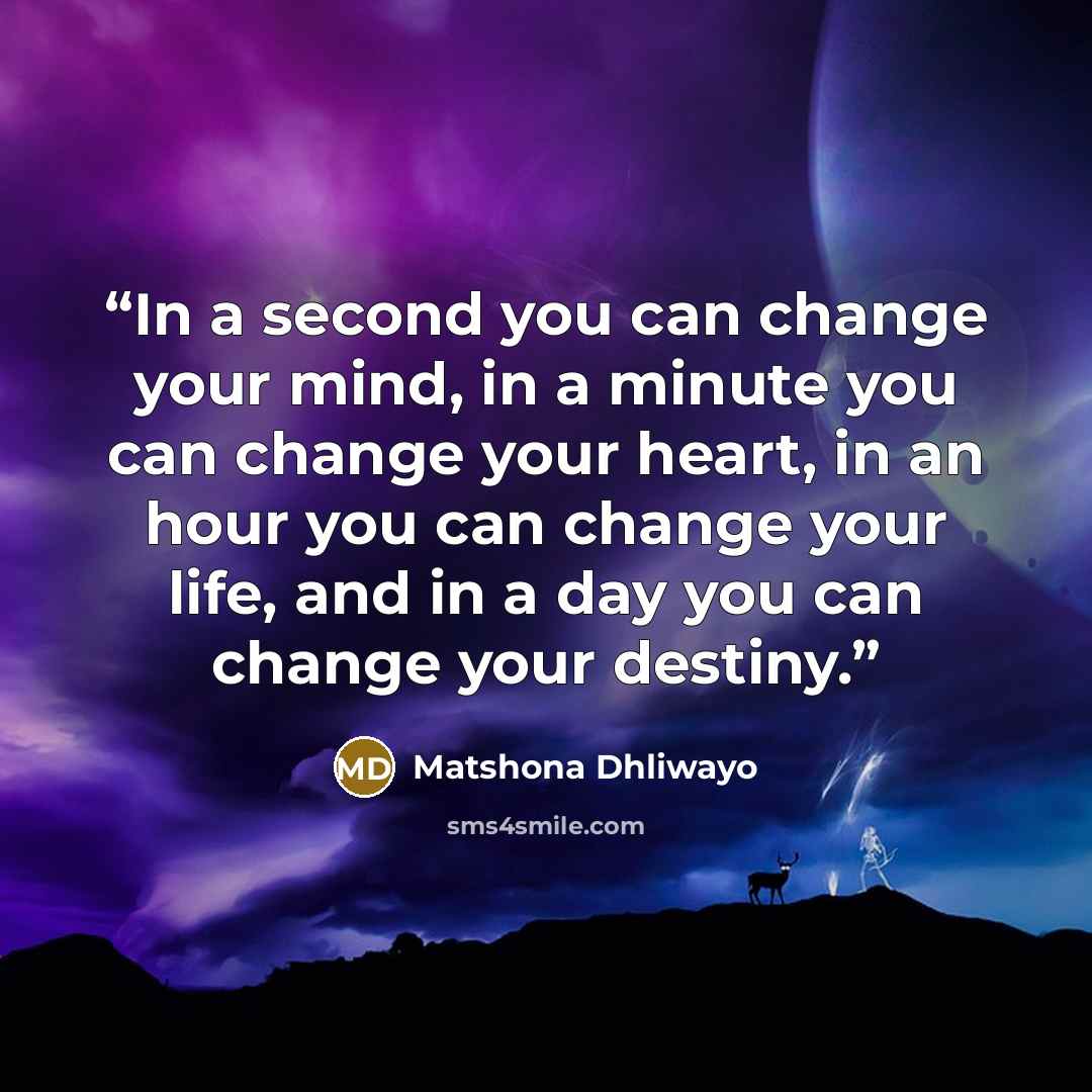 “In a second you can change your mind, in a minute you can change your heart, in an hour you can change your life, and in a day you can change your destiny.” quote by Matshona Dhliwayo
