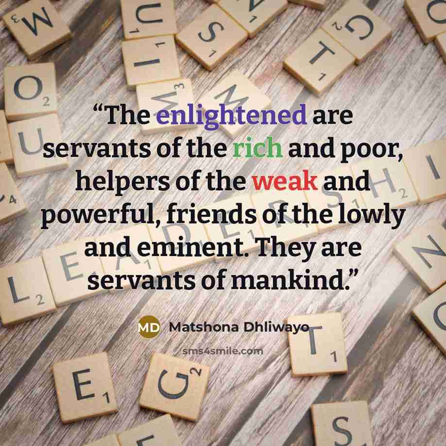 “The enlightened are servants of the rich and poor, helpers of the weak and powerful, friends of the lowly and eminent. They are servants of mankind.” quote by Matshona Dhliwayo