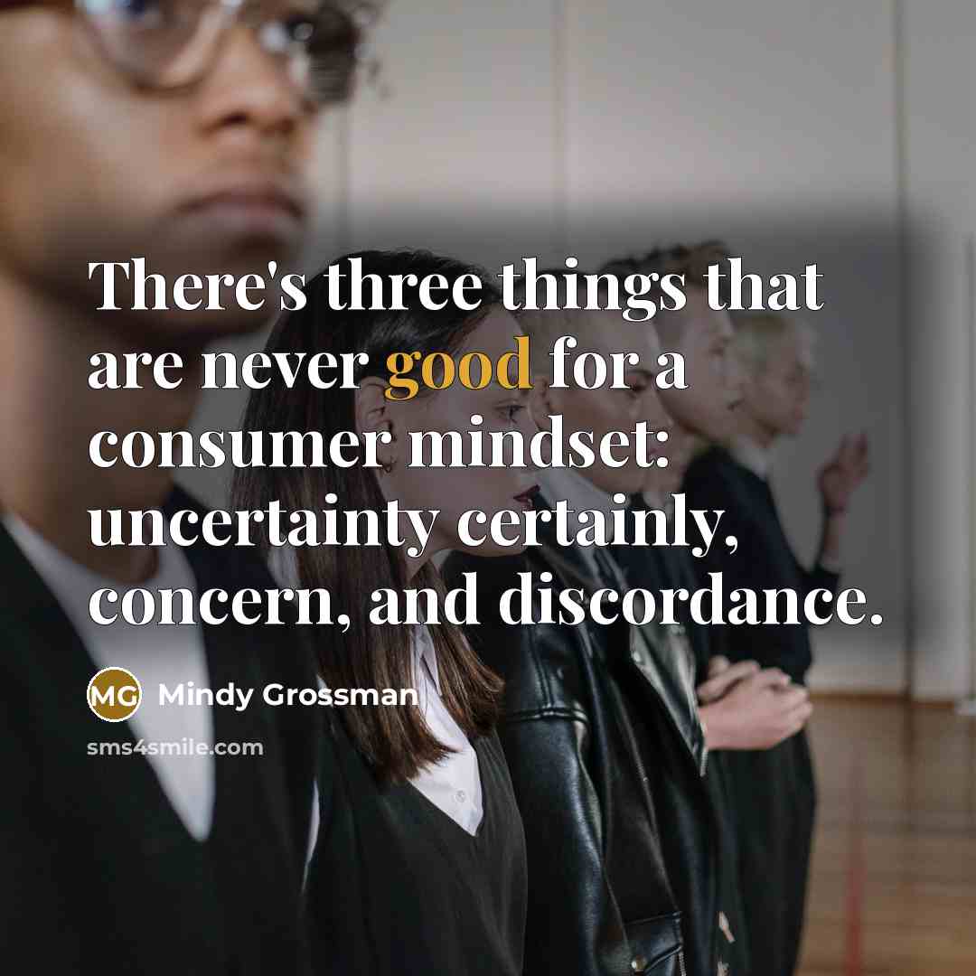 “There's three things that are never good for a consumer mindset: uncertainty certainly, concern, and discordance.” quote by Mindy Grossman